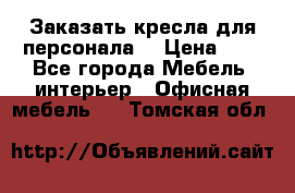 Заказать кресла для персонала  › Цена ­ 1 - Все города Мебель, интерьер » Офисная мебель   . Томская обл.